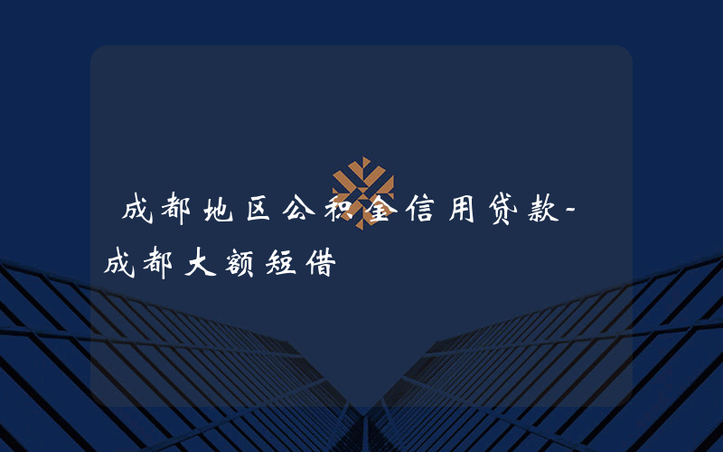 成都地区公积金信用贷款-成都大额短借