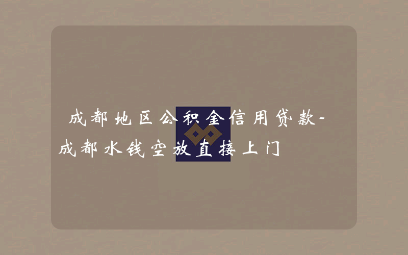 成都地区公积金信用贷款-成都水钱空放直接上门