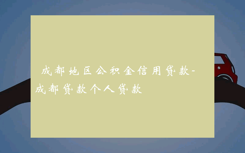 成都地区公积金信用贷款-成都贷款个人贷款