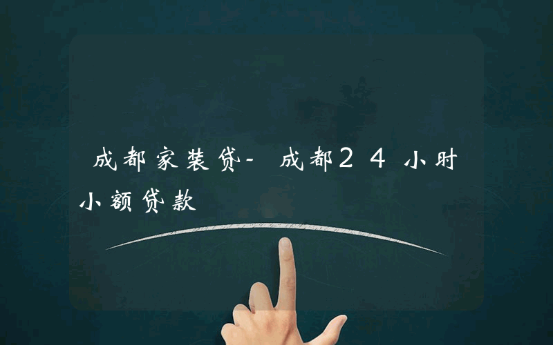 成都家装贷-成都24小时小额贷款