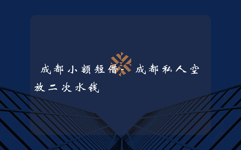 成都小额短借-成都私人空放二次水钱