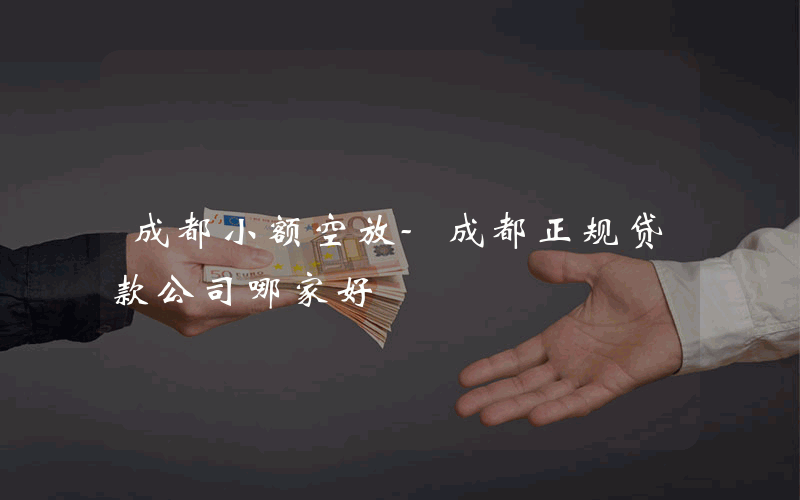 成都小额空放-成都正规贷款公司哪家好