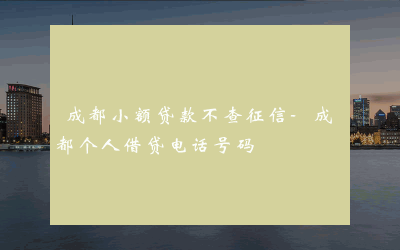 成都小额贷款不查征信-成都个人借贷电话号码