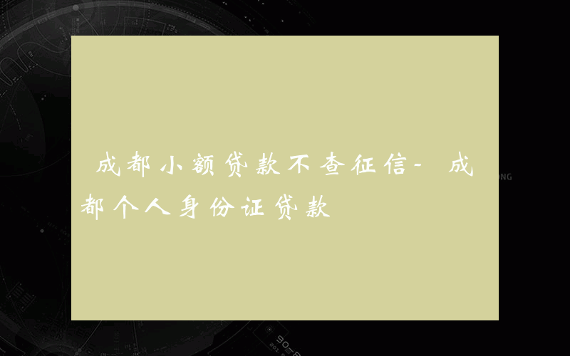 成都小额贷款不查征信-成都个人身份证贷款