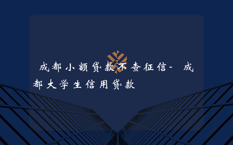 成都小额贷款不查征信-成都大学生信用贷款