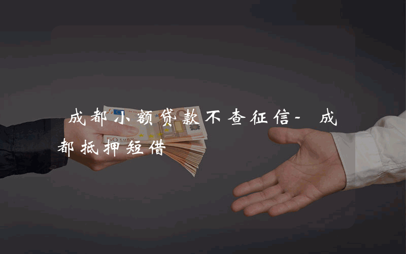 成都小额贷款不查征信-成都抵押短借