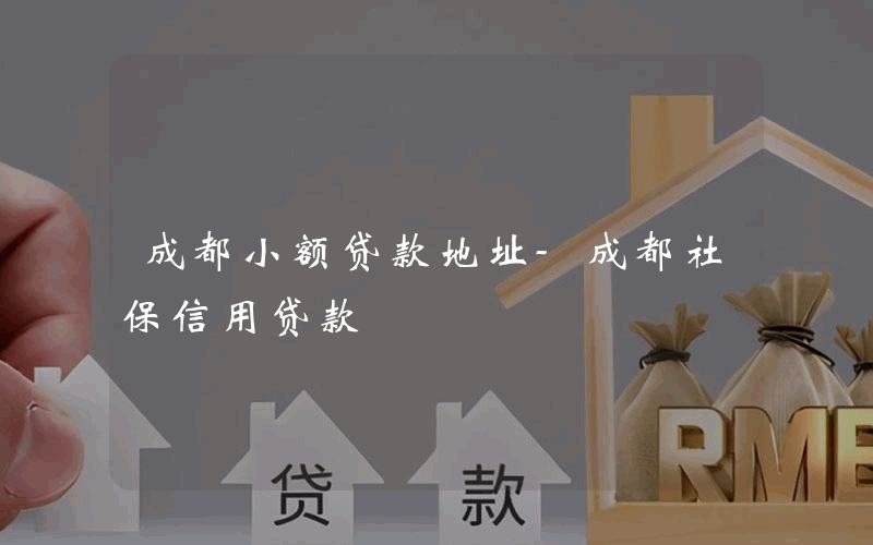 成都小额贷款地址-成都社保信用贷款