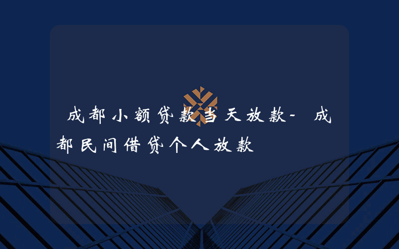 成都小额贷款当天放款-成都民间借贷个人放款