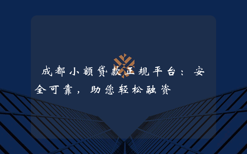 成都小额贷款正规平台：安全可靠，助您轻松融资