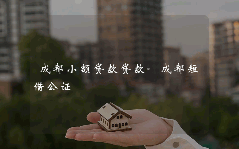 成都小额贷款贷款-成都短借公证