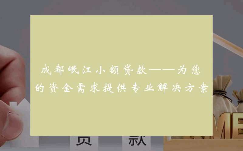 成都岷江小额贷款——为您的资金需求提供专业解决方案