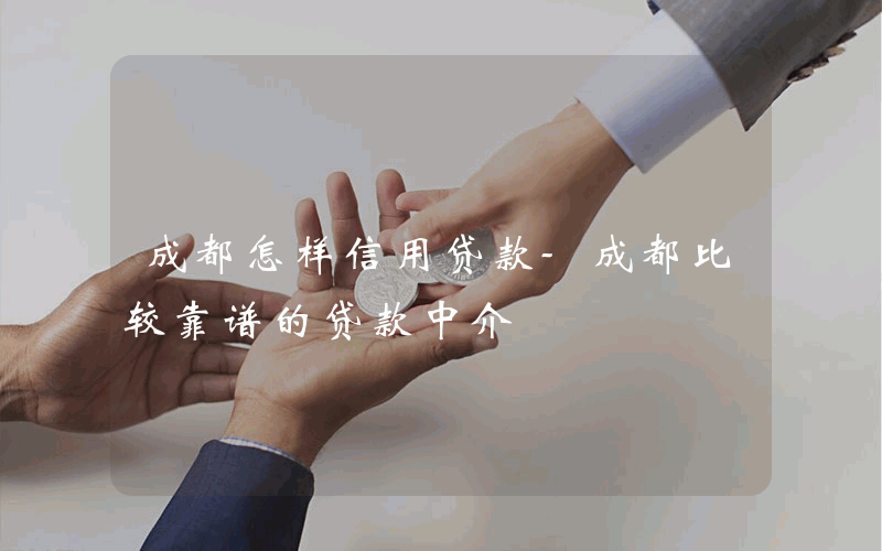 成都怎样信用贷款-成都比较靠谱的贷款中介