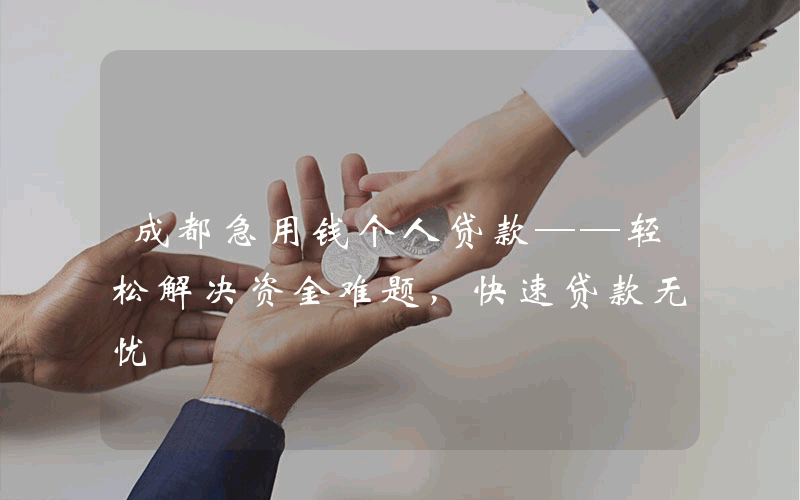 成都急用钱个人贷款——轻松解决资金难题，快速贷款无忧