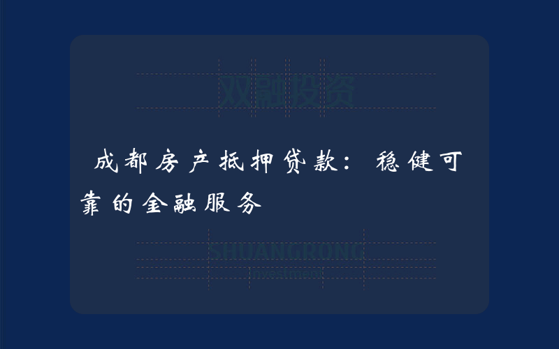 成都房产抵押贷款:稳健可靠的金融服务