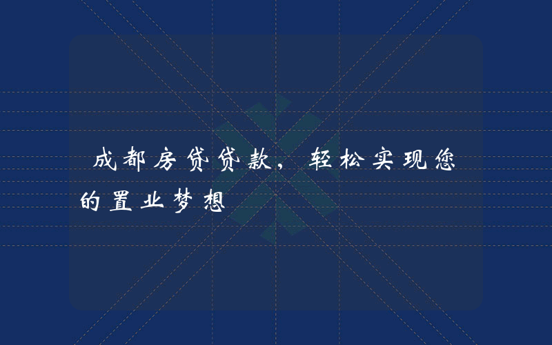 成都房贷贷款,轻松实现您的置业梦想