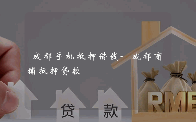 成都手机抵押借钱-成都商铺抵押贷款