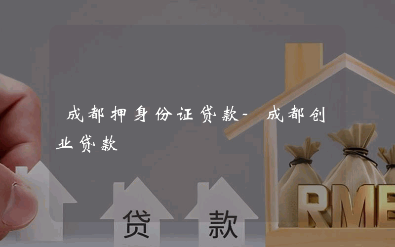 成都押身份证贷款-成都创业贷款