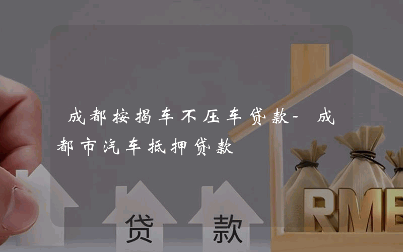 成都按揭车不压车贷款-成都市汽车抵押贷款