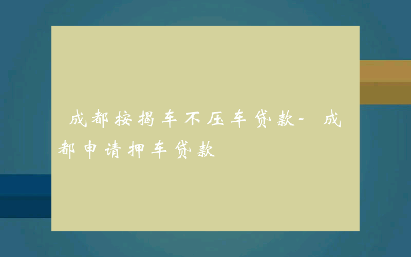 成都按揭车不压车贷款-成都申请押车贷款