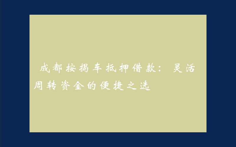 成都按揭车抵押借款:灵活周转资金的便捷之选