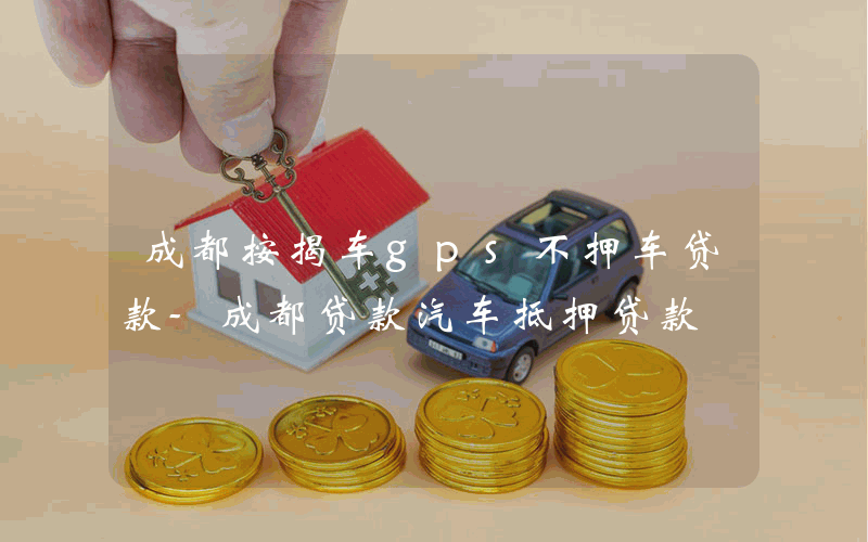 成都按揭车gps不押车贷款-成都贷款汽车抵押贷款