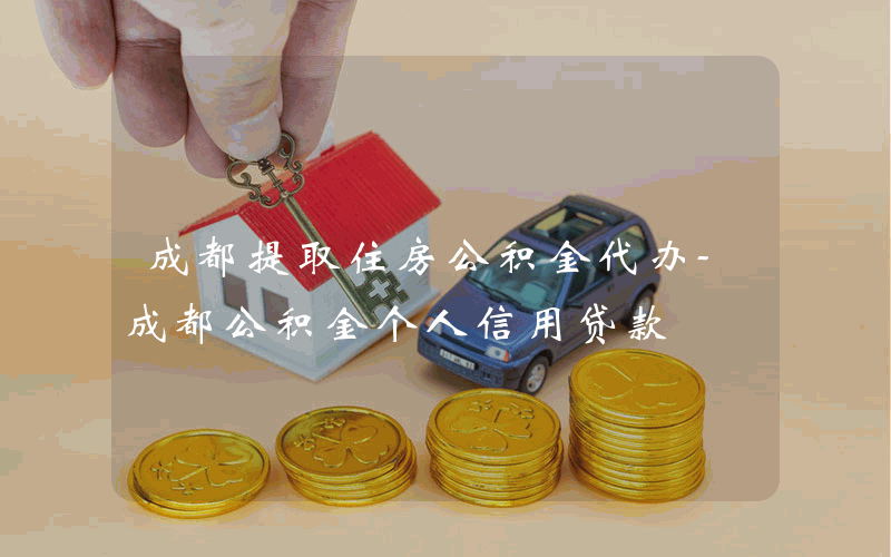 成都提取住房公积金代办-成都公积金个人信用贷款