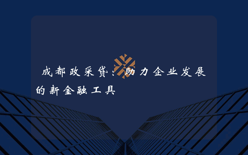 成都政采贷：助力企业发展的新金融工具