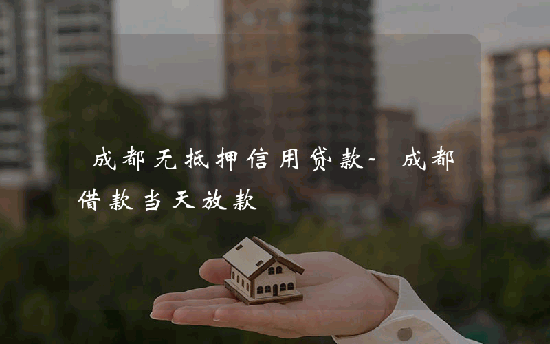 成都无抵押信用贷款-成都借款当天放款