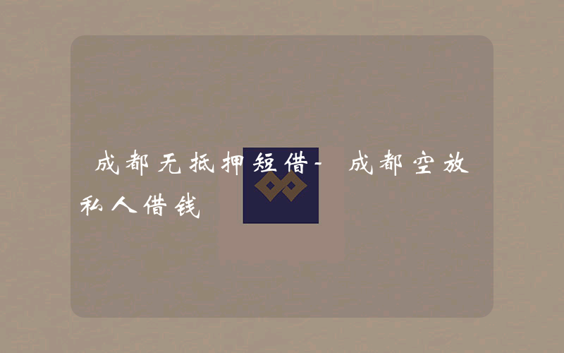 成都无抵押短借-成都空放私人借钱