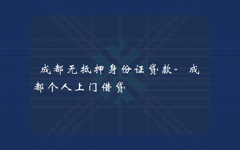 成都无抵押身份证贷款-成都个人上门借贷