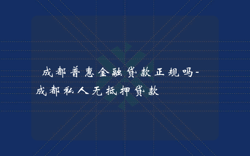 成都普惠金融贷款正规吗-成都私人无抵押贷款