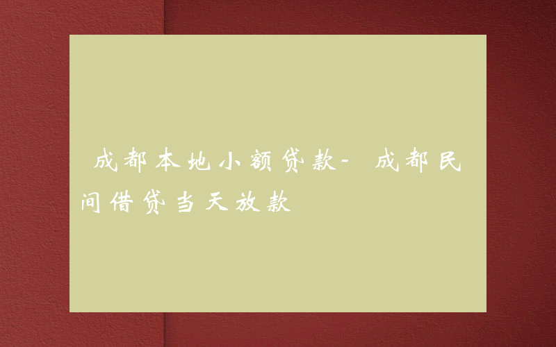 成都本地小额贷款-成都民间借贷当天放款