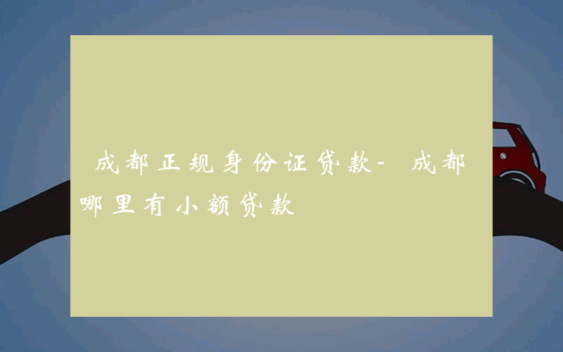 成都正规身份证贷款-成都哪里有小额贷款