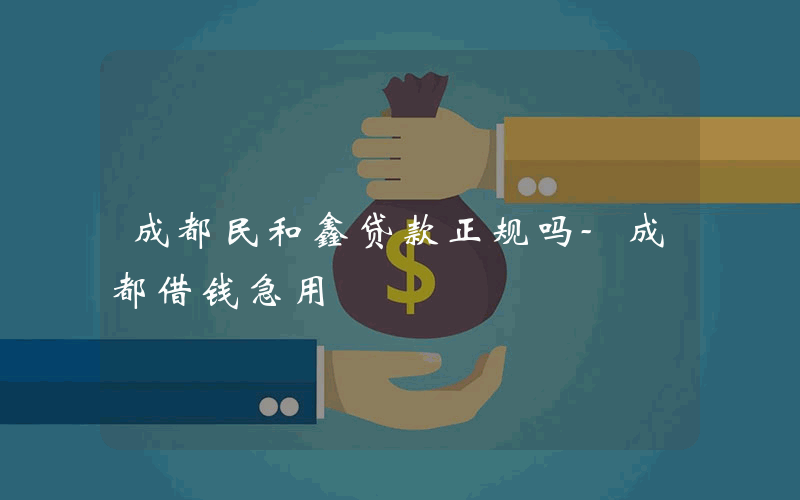 成都民和鑫贷款正规吗-成都借钱急用