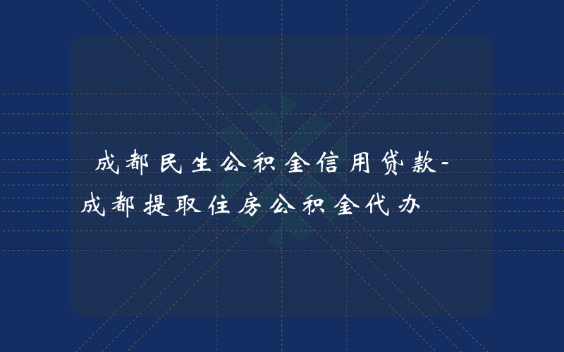 成都民生公积金信用贷款-成都提取住房公积金代办