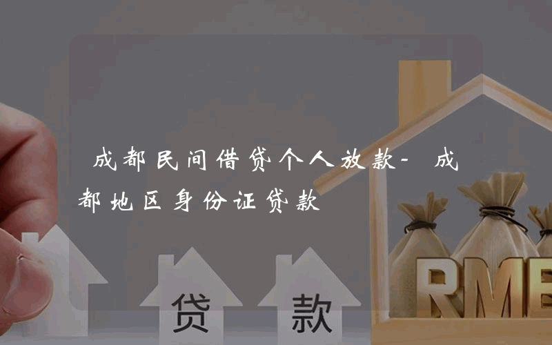 成都民间借贷个人放款-成都地区身份证贷款