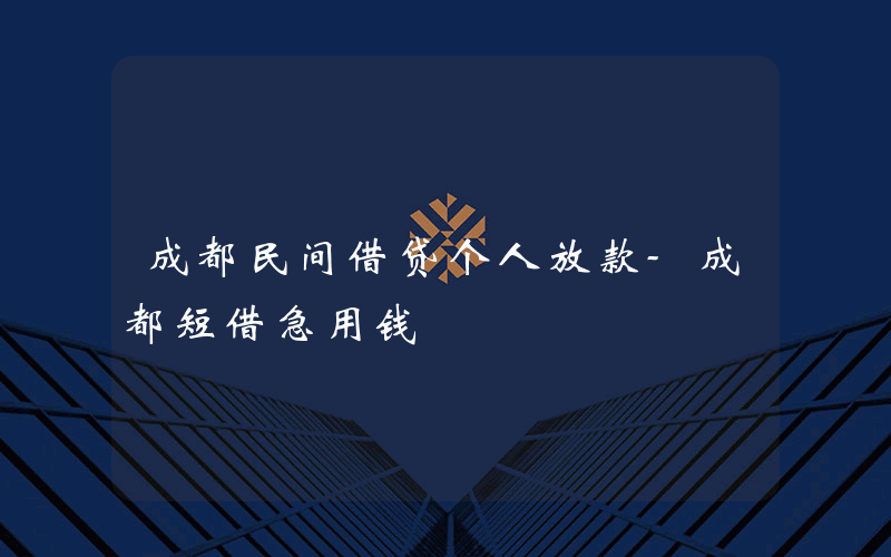 成都民间借贷个人放款-成都短借急用钱