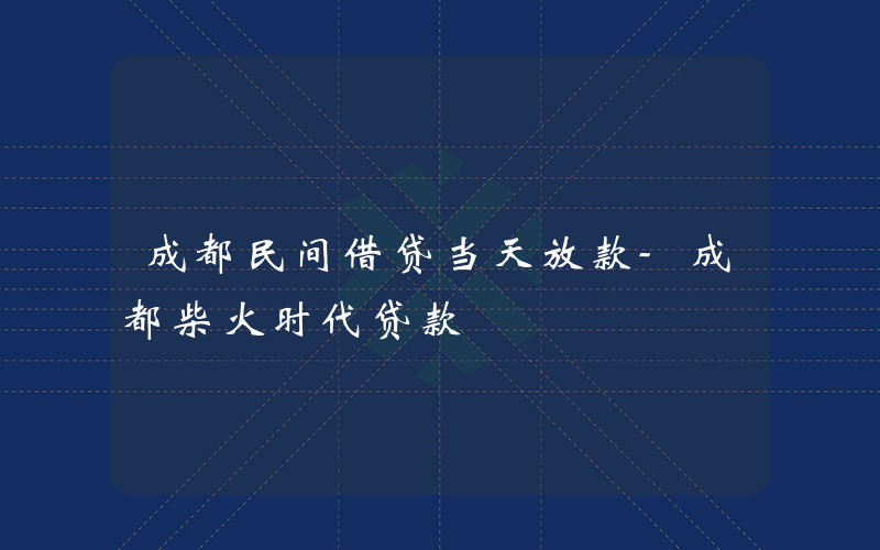 成都民间借贷当天放款-成都柴火时代贷款