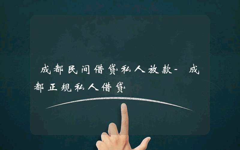 成都民间借贷私人放款-成都正规私人借贷