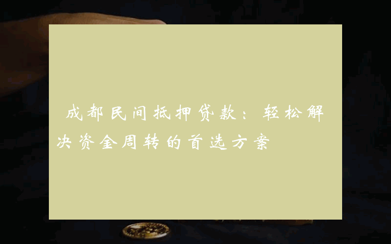 成都民间抵押贷款：轻松解决资金周转的首选方案