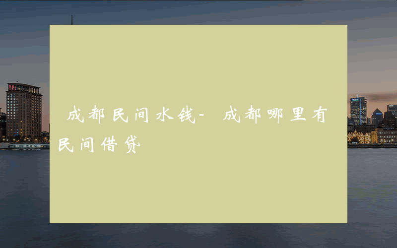 成都民间水钱-成都哪里有民间借贷