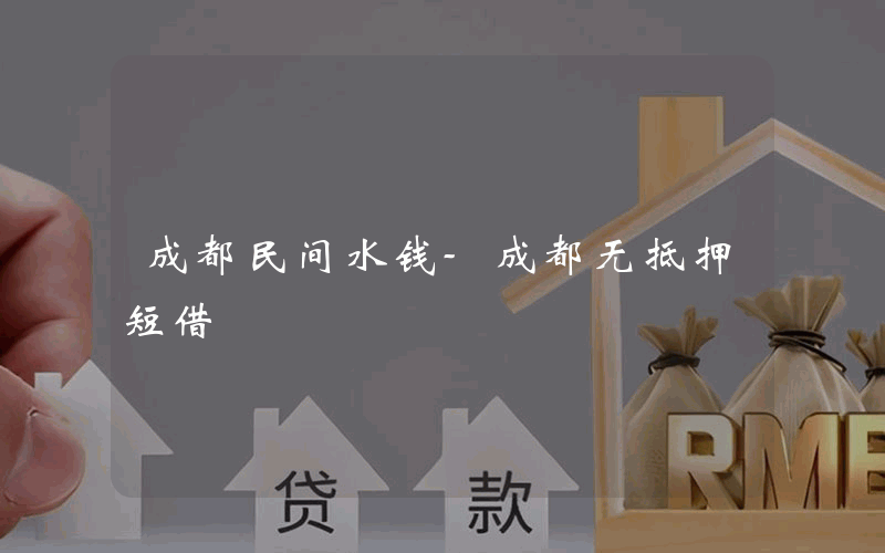 成都民间水钱-成都无抵押短借