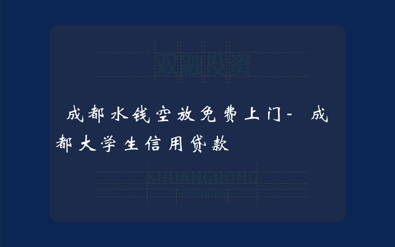 成都水钱空放免费上门-成都大学生信用贷款