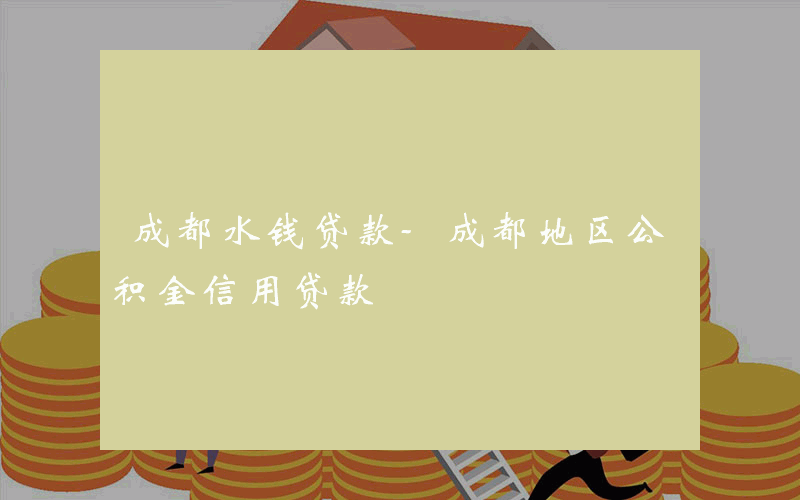 成都水钱贷款-成都地区公积金信用贷款