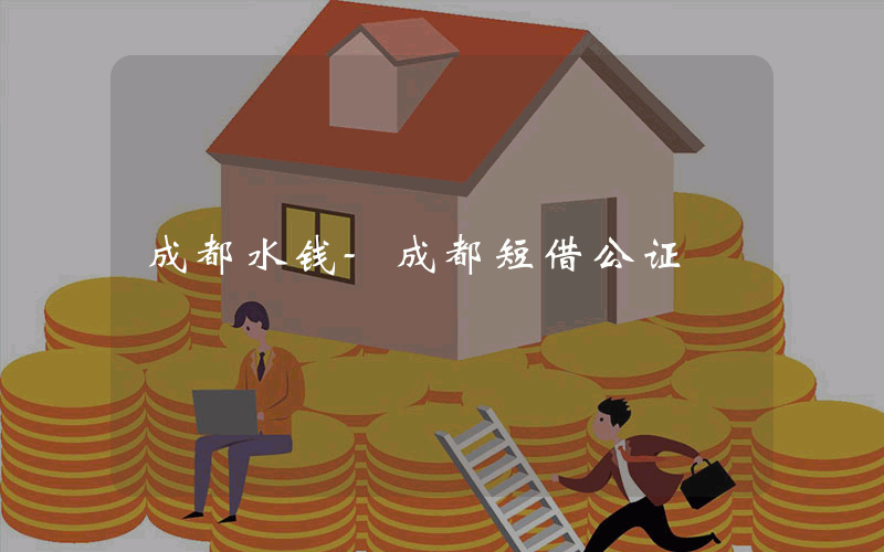 成都水钱-成都短借公证