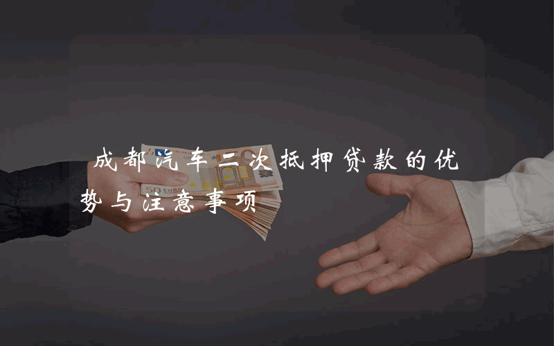 成都汽车二次抵押贷款的优势与注意事项