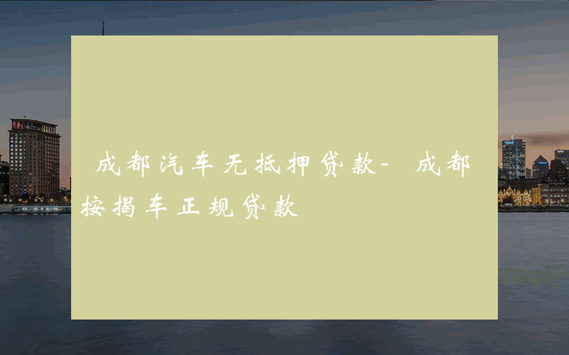 成都汽车无抵押贷款-成都按揭车正规贷款