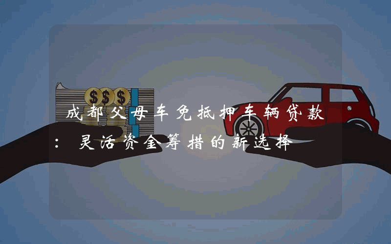 成都父母车免抵押车辆贷款:灵活资金筹措的新选择