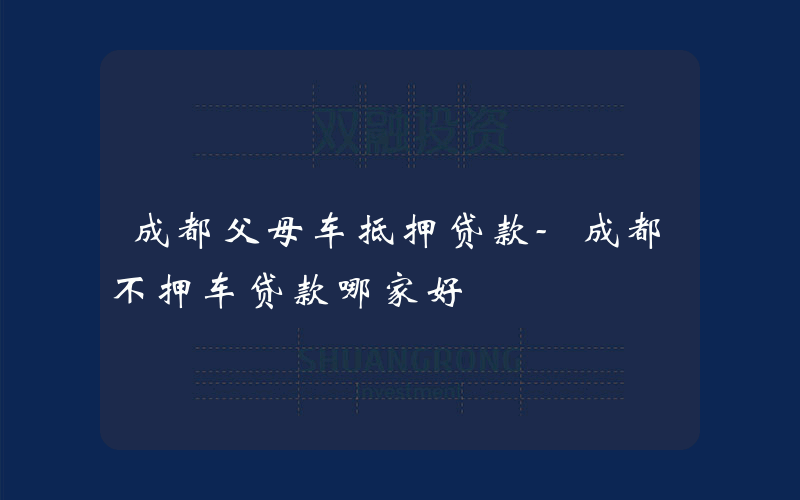 成都父母车抵押贷款-成都不押车贷款哪家好