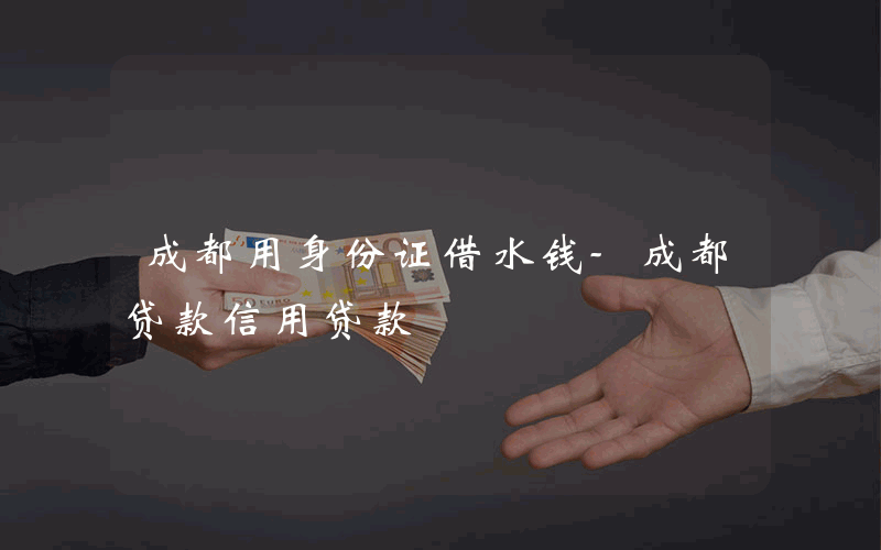 成都用身份证借水钱-成都贷款信用贷款